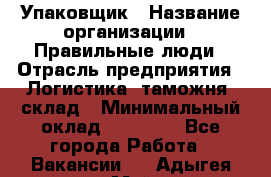 Упаковщик › Название организации ­ Правильные люди › Отрасль предприятия ­ Логистика, таможня, склад › Минимальный оклад ­ 18 000 - Все города Работа » Вакансии   . Адыгея респ.,Майкоп г.